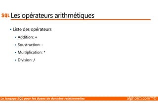 Les opérateurs arithmétiques 
 Liste des opérateurs 
 Addition: + 
 Soustraction: - 
 Multiplication: * 
 Division: / 
Le langage SQL pour les Bases de données relationnelles alphorm.com™© 
 