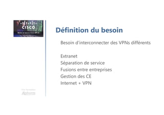 Une formation
Besoin d’interconnecter des VPNs différents
Extranet
Séparation de service
Fusions entre entreprises
Gestion des CE
Internet + VPN
Définition du besoin
 