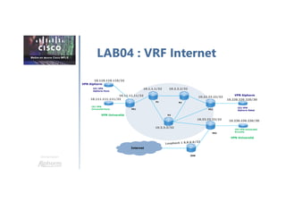 Une formation
LAB04 : VRF Internet
P1 P2
P3
PE1
PE3
PE2
CE1 VPN
Alphorm Paris
CE2 VPN
Alphorm Rabat
VPN Alphorm
VPN Alphorm
CE1 VPN
Université Paris
CE2 VPN Université
Bruxelle
VPN Université
VPN Université
Internet
10.1.1.1/32
10.110.110.110/32
10.111.111.111/32
10.3.3.3/32
10.11.11.11/32
10.2.2.2/32
10.22.22.22/32
10.220.220.220/30
10.33.33.33/32
10.230.230.230/30
IGW
 