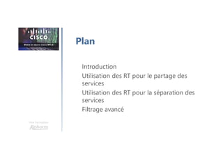 Une formation
Introduction
Utilisation des RT pour le partage des
services
Utilisation des RT pour la séparation des
services
Filtrage avancé
Plan
 