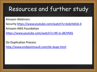 Resources and further study
Amazon Webinars:
Security https://www.youtube.com/watch?v=IedaYaKsb-4
Amazon AWS Foundation
https://www.youtube.com/watch?v=Nf-m-dKJYMQ

De-Duplication Process
http://www.endpointvault.com/de-dupe.html

 