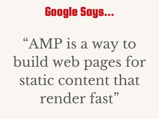 “AMP is a way to
build web pages for
static content that
render fast”
Google Says...
 