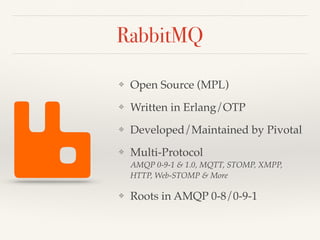 RabbitMQ
❖ Open Source (MPL)
❖ Written in Erlang/OTP
❖ Developed/Maintained by Pivotal
❖ Multi-Protocol 
AMQP 0-9-1 & 1.0, MQTT, STOMP, XMPP,
HTTP, Web-STOMP & More
❖ Roots in AMQP 0-8/0-9-1
 