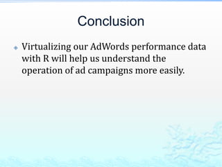 Conclusion
 Virtualizing our AdWords performance data
with R will help us understand the
operation of ad campaigns more easily.
 