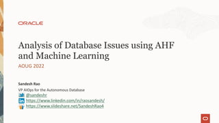 VP AIOps for the Autonomous Database
Sandesh Rao
AOUG 2022
Analysis of Database Issues using AHF
and Machine Learning
@sandeshr
https://www.linkedin.com/in/raosandesh/
https://www.slideshare.net/SandeshRao4
 