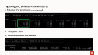 Ø Individual CPU Core Details (ordered by usage)
• ex : oclumon dumpnodeview local -cpu
Ø File System Details
ex : oclumon dumpnodeview local -filesystem
Querying CPU and File System Metric Set
Copyright © 2021, Oracle and/or its affiliates
64
 