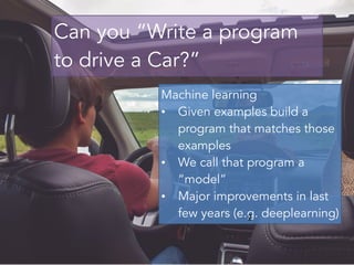 Predictive Analytics
2
Machine learning
• Given examples build a
program that matches those
examples
• We call that program a
“model”
• Major improvements in last
few years (e.g. deeplearning)
Can you “Write a program
to drive a Car?”
2
 