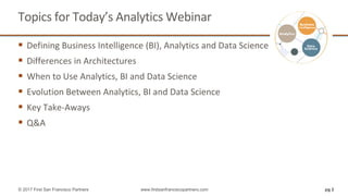 Topics for Today’s Analytics Webinar
 Defining Business Intelligence (BI), Analytics and Data Science
 Differences in Architectures
 When to Use Analytics, BI and Data Science
 Evolution Between Analytics, BI and Data Science
 Key Take-Aways
 Q&A
pg 2© 2017 First San Francisco Partners www.firstsanfranciscopartners.com
 
