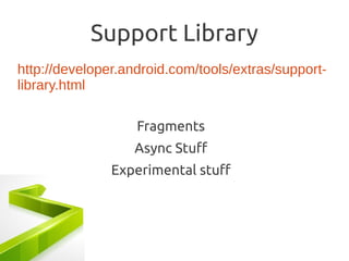 Support Library
http://developer.android.com/tools/extras/support-
library.html

                   Fragments
                  Async Stuff
               Experimental stuff
 