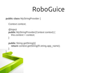 RoboGuice
public class MyStringProvider {

    Context context;

    @Inject
    public MyStringProvider(Context context) {
      this.context = context;
    }

    public String getString(){
      return context.getString(R.string.app_name);
    }
}
 