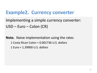 Example2. Currency converter
Implementing a simple currency converter:
USD – Euro – Colon (CR)
Note. Naive implementation using the rates
1 Costa Rican Colon = 0.001736 U.S. dollars
1 Euro = 1.39900 U.S. dollars
33
 