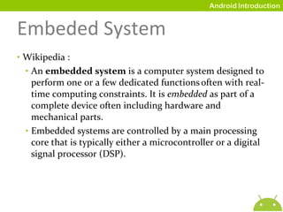 Wikipedia : An  embedded system  is a computer system designed to perform one or a few dedicated functions   often with real-time computing constraints. It is  embedded  as part of a complete device often including hardware and mechanical parts. Embedded systems are controlled by a main processing core that is typically either a microcontroller or a digital signal processor (DSP). Embeded System 