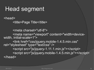 Head segment
<head>
<title>Page Title</title>
<meta charset="utf-8">
<meta name="viewport" content="width=device-
width, initial-scale=1">
<link href="css/jquery.mobile-1.4.5.min.css"
rel="stylesheet" type="text/css" />
<script src="js/jquery-1.11.1.min.js"></script>
<script src="js/jquery.mobile-1.4.5.min.js"></script>
</head>
26/1/2015 http://blog.kerul.net 56
 