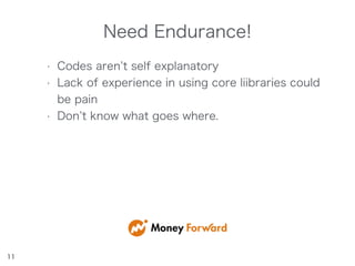 Need Endurance!
11
• Codes aren t self explanatory
• Lack of experience in using core liibraries could
be pain
• Don t know what goes where.
 