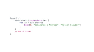 launch {
withContext(Dispatchers.IO) {
val id = dao.insert(
Book(0, "Dominando o Android", "Nelson Glauber")
)
}
// Do UI stuff
}
 
