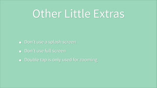 Other Little Extras
•
•
•

Don’t use a splash screen
Don’t use full screen
Double tap is only used for zooming

 