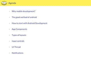 Agenda 
• Why mobile development? 
• The good and bad of android 
• How to start with Android Development 
• App Components 
• Types of layouts 
• Input controls 
• UI Thread 
• Notifications 
 