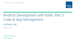 St. Pölten University of Applied SciencesSt. Pölten University of Applied Sciences
Platzhalter für möglichen
Bildeinsatz
Android Development with Kotlin, Part 3
Code & App Management
Andreas Jakl
Digital Healthcare
FH St. Pölten
Platzhalter für möglichen
Bildeinsatz
Version 1.2
 