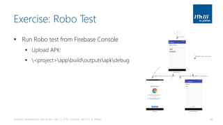 Exercise: Robo Test
▪ Run Robo test from Firebase Console
▪ Upload APK:
▪ <project>appbuildoutputsapkdebug
Android Development with Kotlin, Part 3 | 2018 | Andreas Jakl | FH St. Pölten 48
 