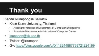 Thank you
Kanda Runapongsa Saikaew
•  Khon Kaen University, Thailand
• 
• 

• 
• 
• 

Assistant Professor of Department of Computer Engineering
Associate Director for Administration of Computer Center

krunapon@kku.ac.th
Twitter: @krunapon
G+: https://plus.google.com/u/0/118244887738724224199

 