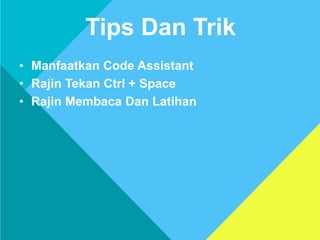 • Manfaatkan Code Assistant
• Rajin Tekan Ctrl + Space
• Rajin Membaca Dan Latihan
Tips Dan Trik
 