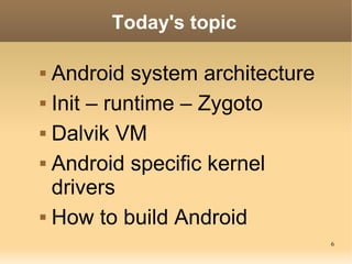 Today's topic

 Android system architecture
 Init – runtime – Zygoto


 Dalvik VM


 Android specific kernel

  drivers
 How to build Android

                                6
 