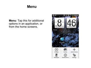 Menu Menu : Tap this for additional options in an application, or from the home screens.  