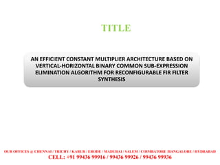 AN EFFICIENT CONSTANT MULTIPLIER ARCHITECTURE BASED ON
VERTICAL-HORIZONTAL BINARY COMMON SUB-EXPRESSION
ELIMINATION ALGORITHM FOR RECONFIGURABLE FIR FILTER
SYNTHESIS
TITLE
OUR OFFICES @ CHENNAI / TRICHY / KARUR / ERODE / MADURAI / SALEM / COIMBATORE /BANGALORE / HYDRABAD
CELL: +91 99436 99916 / 99436 99926 / 99436 99936
 