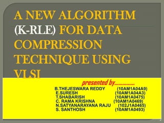 presented by……………
B.THEJESWARA REDDY (10AM1A04A9)
E.SURESH (10AM1A04A3)
T.SHABARISH (10AM1A0475)
C. RAMA KRISHNA (10AM1A0469)
N.SATYANARAYANA RAJU (102J1A0465)
S. SANTHOSH (10AM1A0493)
2
A NEW ALGORITHM
(K-RLE) FOR DATA
COMPRESSION
TECHNIQUE USING
VLSI
 