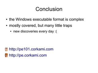 Conclusion
●   the Windows executable format is complex
●   mostly covered, but many little traps
    ●   new discoveries every day :(




    http://pe101.corkami.com
    http://pe.corkami.com
 