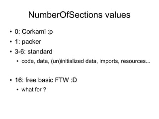 NumberOfSections values
●   0: Corkami :p
●   1: packer
●   3-6: standard
    ●   code, data, (un)initialized data, imports, resources...


●   16: free basic FTW :D
    ●   what for ?
 