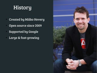 History 
● Created by Miško Hevery 
● Open source since 2009 
● Supported by Google 
● Large & fast-growing 
 