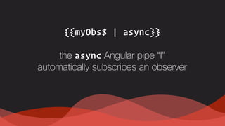 {{myObs$ | async}}
the async Angular pipe “I”  
automatically subscribes an observer
 