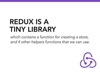 REDUX IS A
TINY LIBRARY
which contains a function for creating a store,
and 4 other helpers functions that we can use.
 