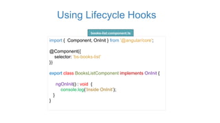 Using Lifecycle Hooks
import { Component, OnInit } from '@angular/core';
@Component({
selector: ‘bs-books-list'
})
export class BooksListComponent implements OnInit {
ngOnInit() : void {
console.log(‘Inside OnInit’);
}
}
books-list.component.ts
 