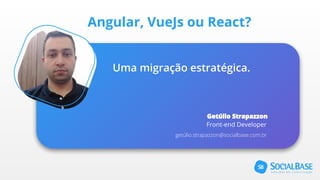 Angular, VueJs ou React?
Uma migração estratégica.
Getúlio Strapazzon
Front-end Developer
getúlio.strapazzon@socialbase.com.br
 