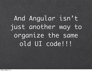 And Angular isn’t
just another way to
organize the same
old UI code!!!
Friday, October 4, 13
 