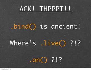 ACK! THPPPT!!
.bind() is ancient!
Where’s .live() ?!?
.on() ?!?
Friday, October 4, 13
 