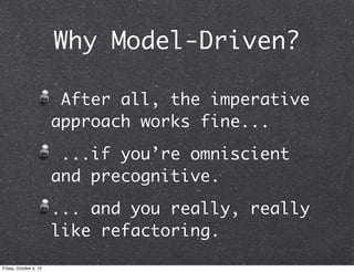 Why Model-Driven?
After all, the imperative
approach works fine...
...if you’re omniscient
and precognitive.
... and you really, really
like refactoring.
Friday, October 4, 13
 