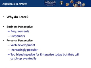 Angular.js in XPages 
• Why do I care? 
• Business Perspective 
– Requirements 
– Customers 
• Personal Perspective 
– Web development 
– Increasingly popular 
– Too bleeding edge for Enterprise today but they will 
catch up eventually 
 