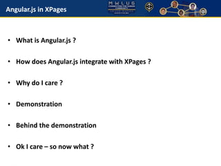 Angular.js in XPages 
• What is Angular.js ? 
• How does Angular.js integrate with XPages ? 
• Why do I care ? 
• Demonstration 
• Behind the demonstration 
• Ok I care – so now what ? 
 
