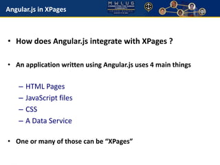 Angular.js in XPages 
• How does Angular.js integrate with XPages ? 
• An application written using Angular.js uses 4 main things 
– HTML Pages 
– JavaScript files 
– CSS 
– A Data Service 
• One or many of those can be “XPages” 
 