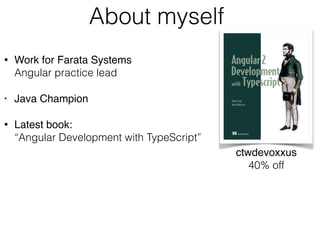 About myself
• Work for Farata Systems  
Angular practice lead
• Java Champion
• Latest book: 
“Angular Development with TypeScript”
ctwdevoxxus 
40% off
 