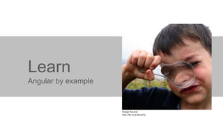 Learn
Angular by example

Image Source:
http://flic.kr/p/3budHy

 