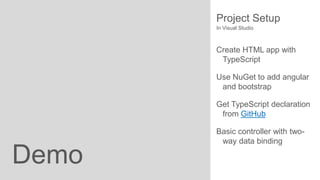 Project Setup
In Visual Studio

Create HTML app with
TypeScript
Use NuGet to add angular
and bootstrap
Get TypeScript declaration
from GitHub

Demo

Basic controller with twoway data binding

 