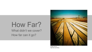 How Far?
What didn‘t we cover?
How far can it go?

Image Source:
http://flic.kr/p/765iZj

 