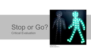 Stop or Go?
Critical Evaluation

Image Source:
http://flic.kr/p/973C1u

 