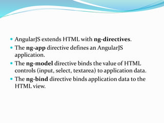  AngularJS extends HTML with ng-directives.
 The ng-app directive defines an AngularJS
application.
 The ng-model directive binds the value of HTML
controls (input, select, textarea) to application data.
 The ng-bind directive binds application data to the
HTML view.
 