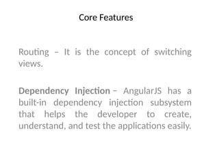 Core Features
Routing – It is the concept of switching
views.
Dependency Injection − AngularJS has a
built-in dependency injection subsystem
that helps the developer to create,
understand, and test the applications easily.
 