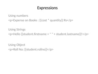 Expressions
Using numbers
<p>Expense on Books : {{cost * quantity}} Rs</p>
Using Strings
<p>Hello {{student.firstname + " " + student.lastname}}!</p>
Using Object
<p>Roll No: {{student.rollno}}</p>
 